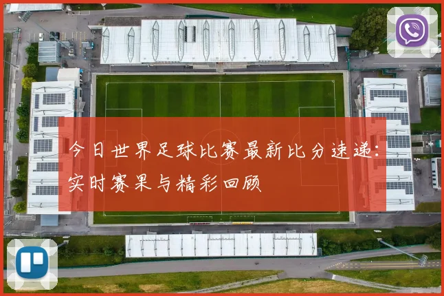 今日世界足球比赛最新比分速递:实时赛果与精彩回顾