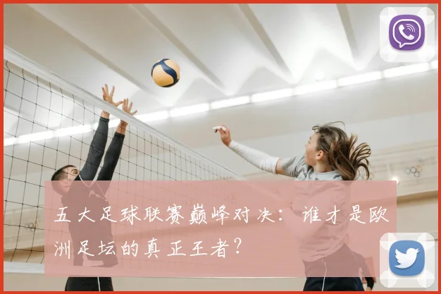 五大足球联赛巅峰对决:谁才是欧洲足坛的真正王者?