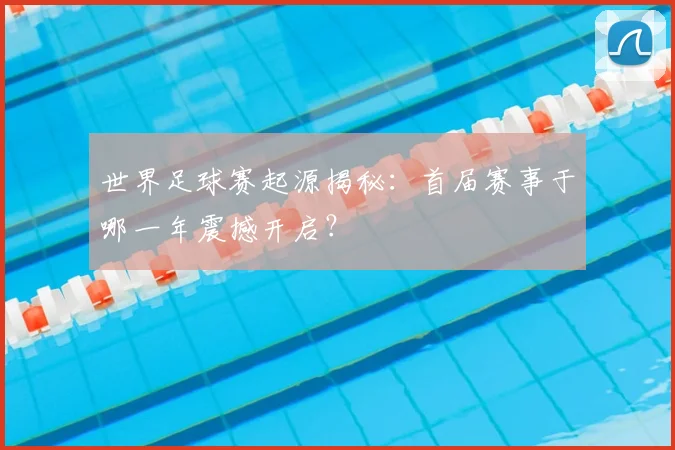 世界足球赛起源揭秘：首届赛事于哪一年震撼开启？