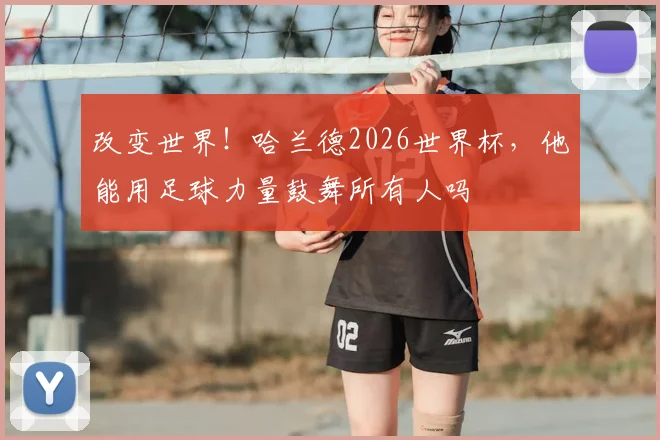 改变世界!哈兰德2026世界杯,他能用足球力量鼓舞所有人吗