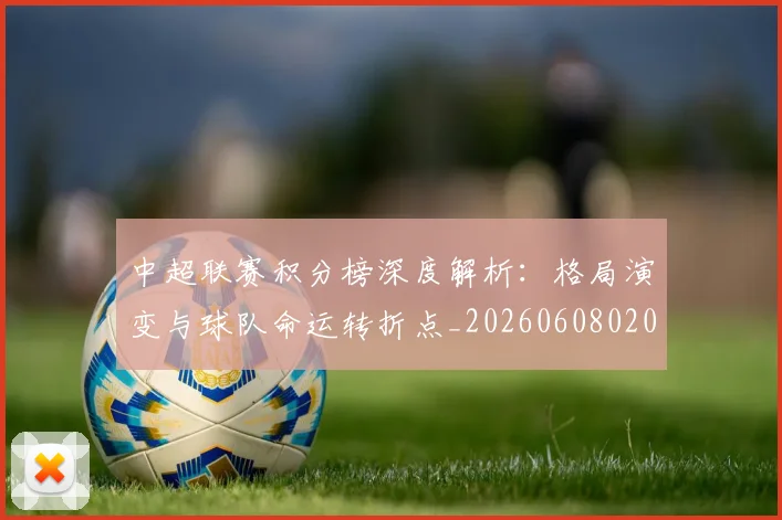 中超联赛积分榜深度解析:格局演变与球队命运转折点_20260608020636