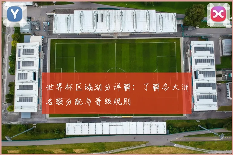 世界杯区域划分详解:了解各大洲名额分配与晋级规则