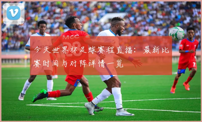 今天世界杯足球赛程直播：最新比赛时间与对阵详情一览