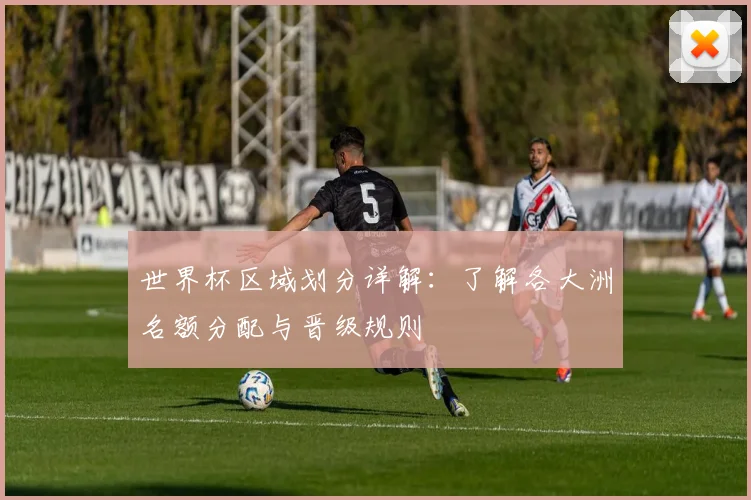 世界杯区域划分详解:了解各大洲名额分配与晋级规则