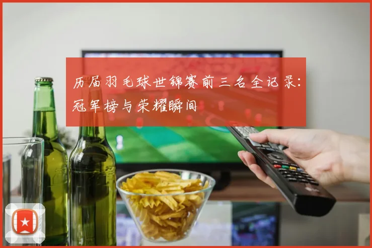 历届羽毛球世锦赛前三名全记录：冠军榜与荣耀瞬间