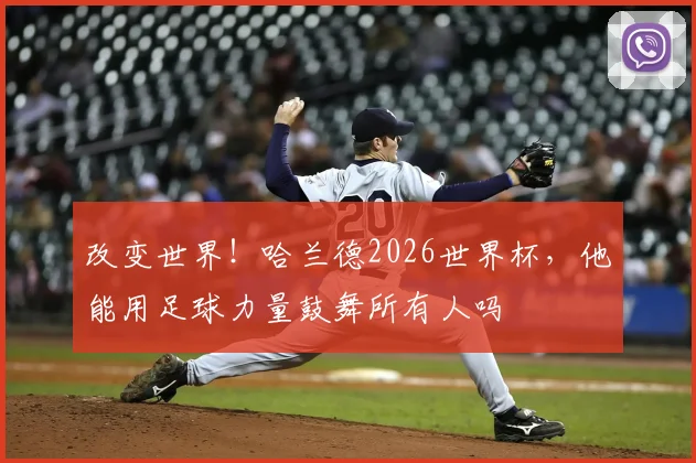 改变世界!哈兰德2026世界杯,他能用足球力量鼓舞所有人吗
