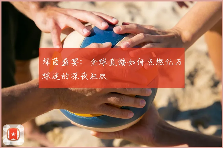 绿茵盛宴:全球直播如何点燃亿万球迷的深夜狂欢