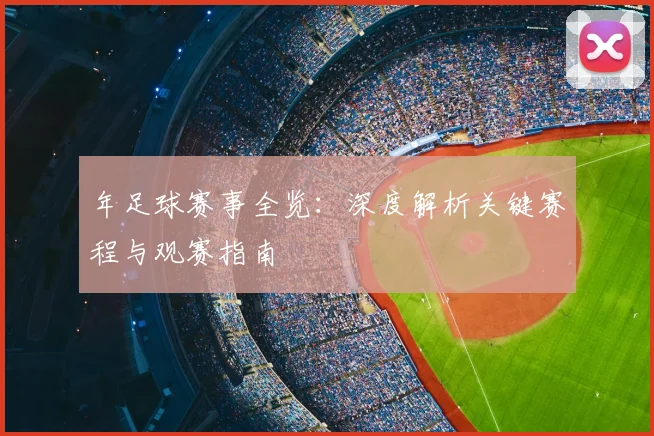 年足球赛事全览：深度解析关键赛程与观赛指南