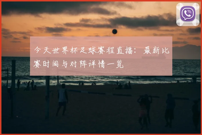 今天世界杯足球赛程直播:最新比赛时间与对阵详情一览