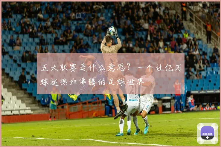 五大联赛是什么意思?一个让亿万球迷热血沸腾的足球世界