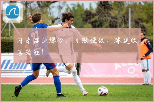 河南建业爆冷，击败强敌，球迷欣喜若狂！